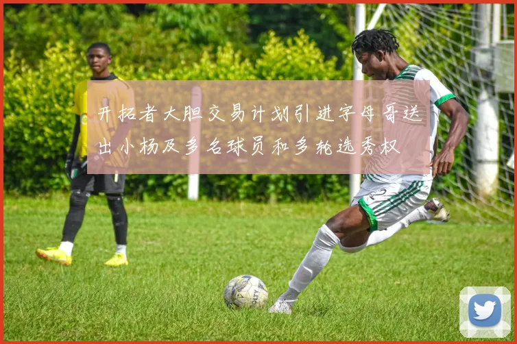 开拓者大胆交易计划引进字母哥送出小杨及多名球员和多轮选秀权