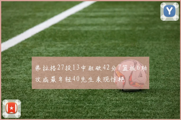 弗拉格27投13中狂砍42分7篮板6助攻成最年轻40先生表现惊艳
