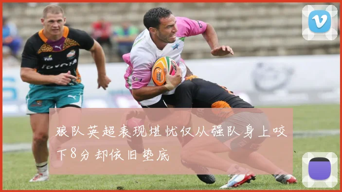 狼队英超表现堪忧仅从强队身上咬下8分却依旧垫底