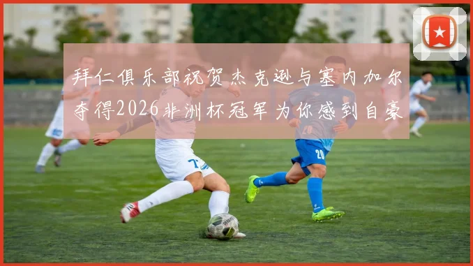 拜仁俱乐部祝贺杰克逊与塞内加尔夺得2026非洲杯冠军为你感到自豪