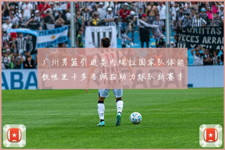 广州男篮引进委内瑞拉国家队体能教练里卡多洛佩兹助力球队新赛季