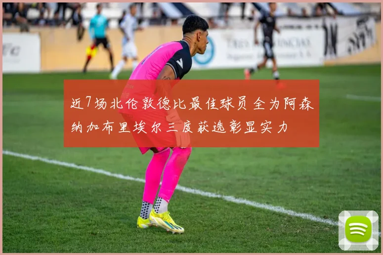 近7场北伦敦德比最佳球员全为阿森纳加布里埃尔三度获选彰显实力