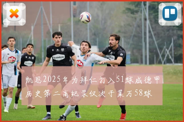 凯恩2025年为拜仁打入51球成德甲历史第二高纪录仅次于莱万58球
