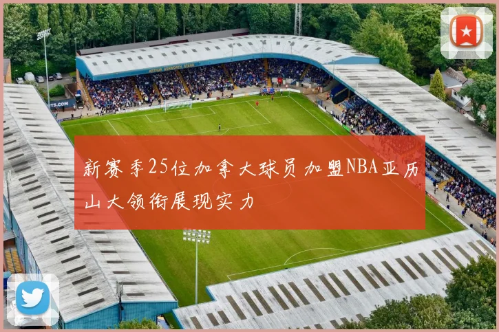 新赛季25位加拿大球员加盟NBA亚历山大领衔展现实力