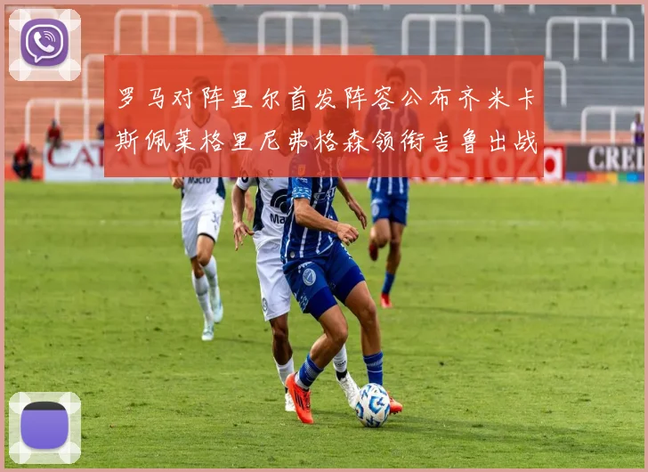 罗马对阵里尔首发阵容公布齐米卡斯佩莱格里尼弗格森领衔吉鲁出战