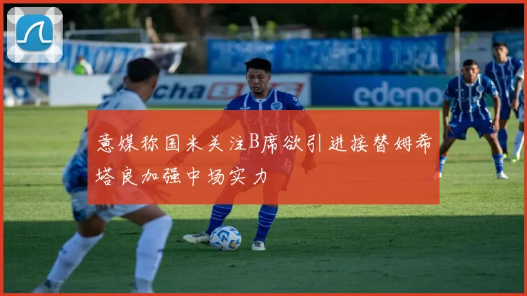 意媒称国米关注B席欲引进接替姆希塔良加强中场实力