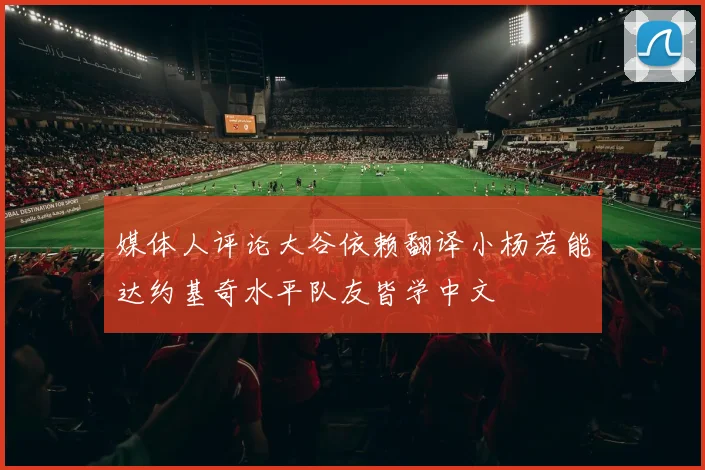 媒体人评论大谷依赖翻译小杨若能达约基奇水平队友皆学中文