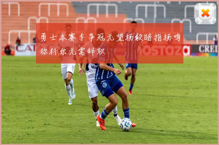 勇士本赛季争冠无望杨毅暗指杨鸣称科尔无需辞职