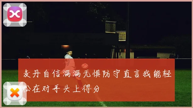 麦丹自信满满无惧防守直言我能轻松在对手头上得分