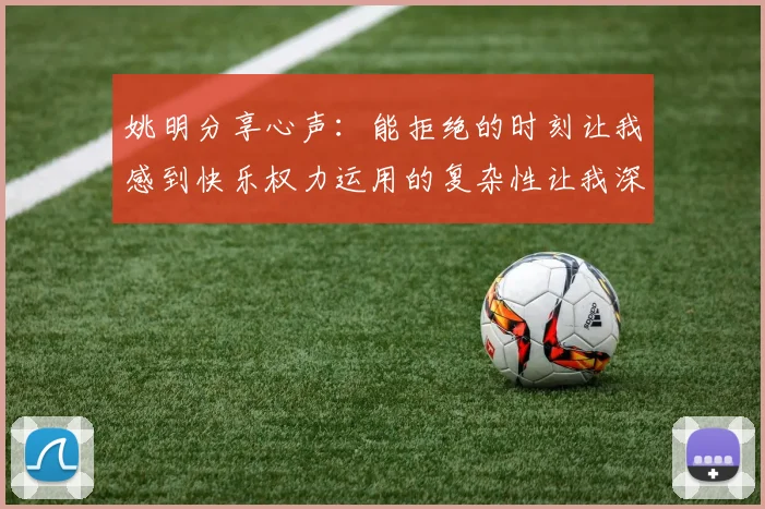 姚明分享心声：能拒绝的时刻让我感到快乐权力运用的复杂性让我深感不足