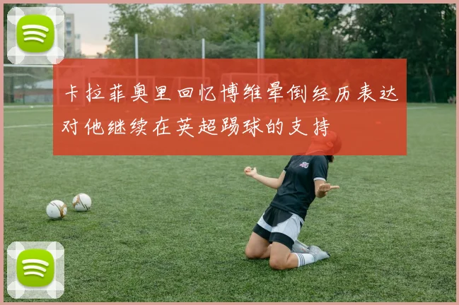 卡拉菲奥里回忆博维晕倒经历表达对他继续在英超踢球的支持