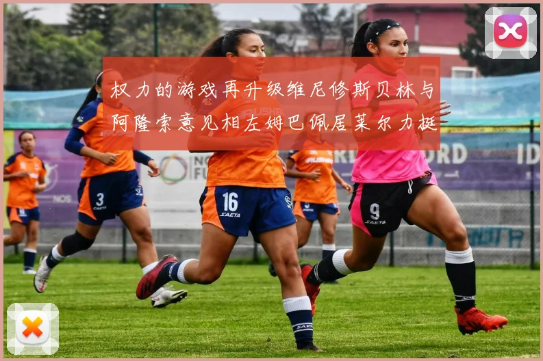 权力的游戏再升级维尼修斯贝林与阿隆索意见相左姆巴佩居莱尔力挺新势力