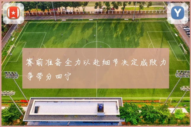 赛前准备全力以赴细节决定成败力争带分回宁