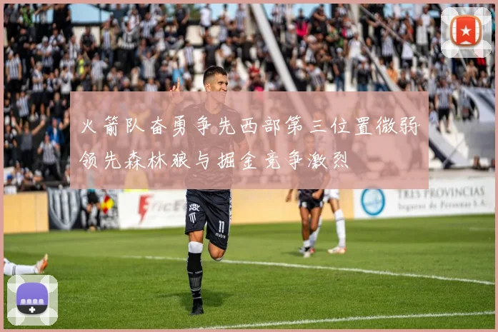 火箭队奋勇争先西部第三位置微弱领先森林狼与掘金竞争激烈