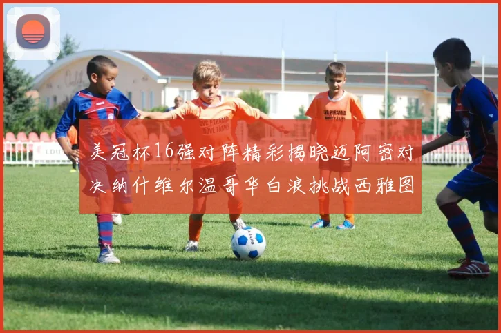 美冠杯16强对阵精彩揭晓迈阿密对决纳什维尔温哥华白浪挑战西雅图海湾人