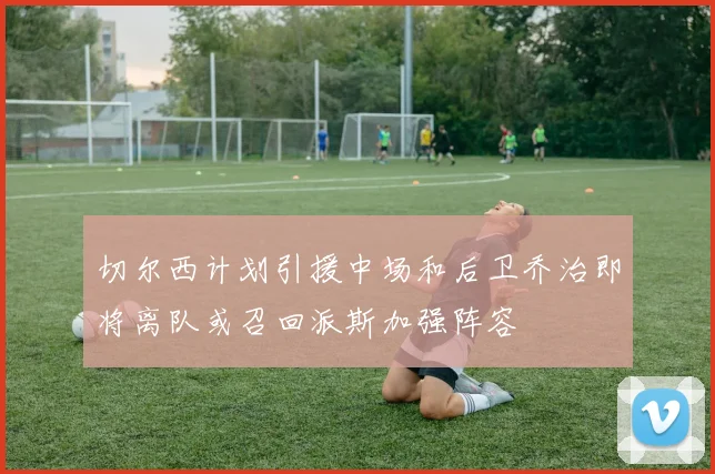 切尔西计划引援中场和后卫乔治即将离队或召回派斯加强阵容