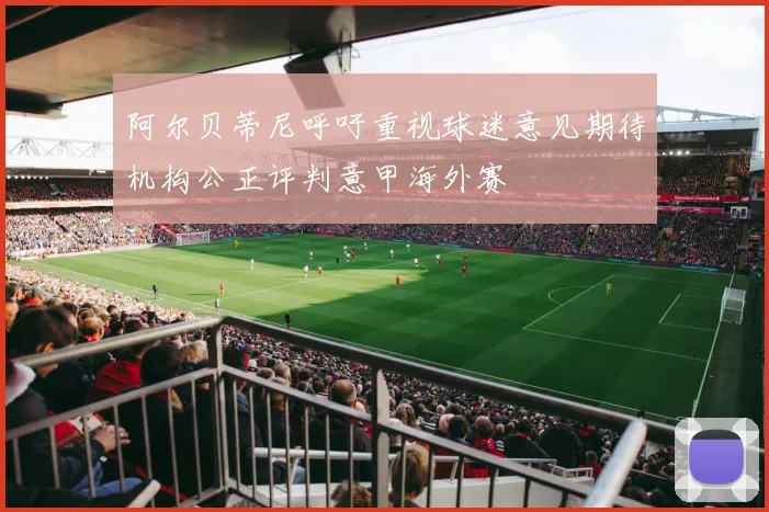阿尔贝蒂尼呼吁重视球迷意见期待机构公正评判意甲海外赛