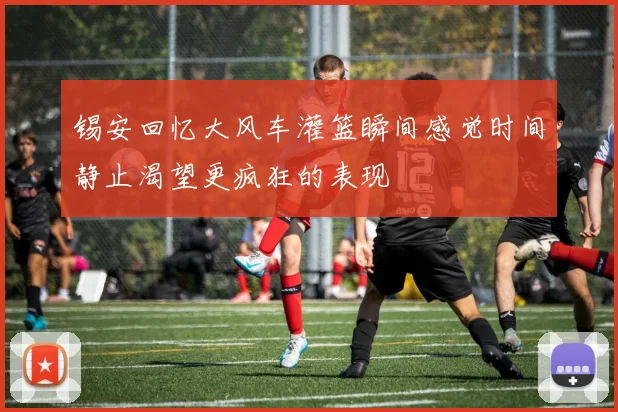 锡安回忆大风车灌篮瞬间感觉时间静止渴望更疯狂的表现