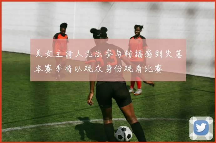 美女主持人无法参与转播感到失落本赛季将以观众身份观看比赛