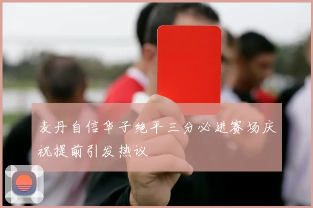 麦丹自信华子绝平三分必进赛场庆祝提前引发热议