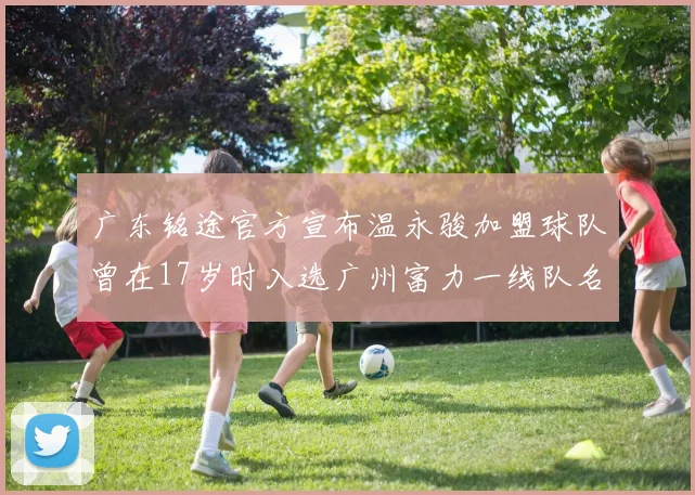 广东铭途官方宣布温永骏加盟球队曾在17岁时入选广州富力一线队名单
