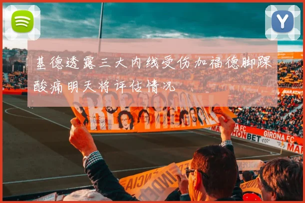 基德透露三大内线受伤加福德脚踝酸痛明天将评估情况