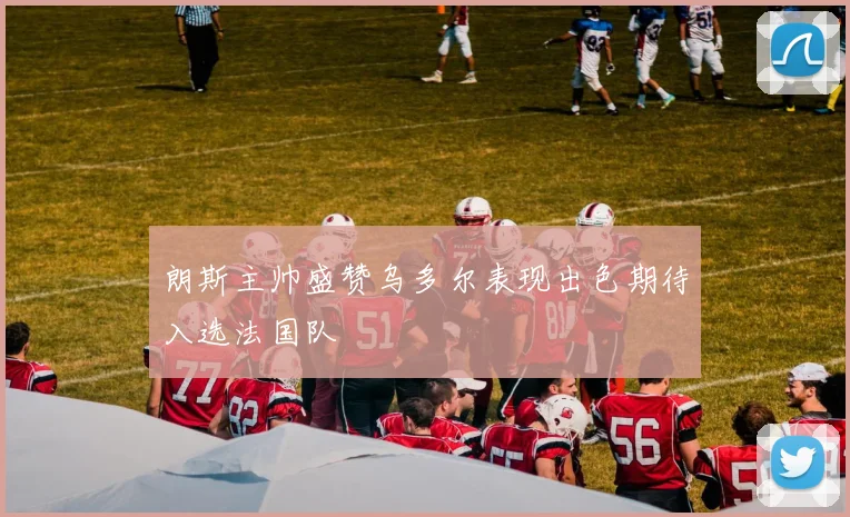 朗斯主帅盛赞乌多尔表现出色期待入选法国队