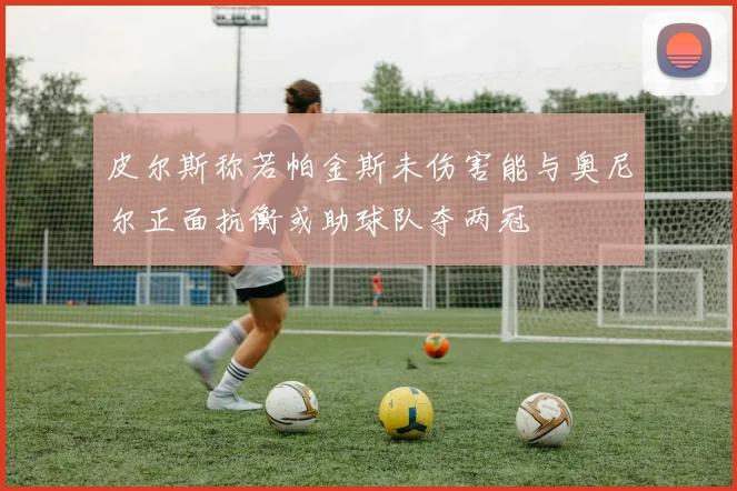 皮尔斯称若帕金斯未伤害能与奥尼尔正面抗衡或助球队夺两冠
