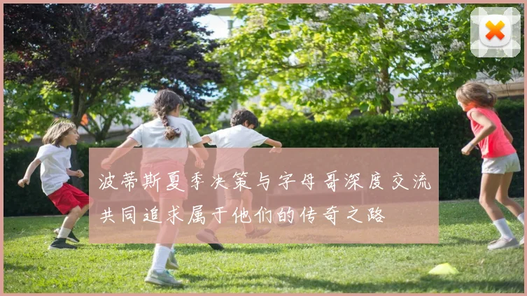波蒂斯夏季决策与字母哥深度交流共同追求属于他们的传奇之路